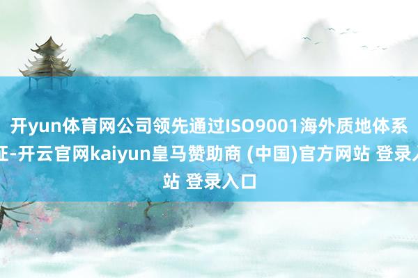 开yun体育网公司领先通过ISO9001海外质地体系认证-开云官网kaiyun皇马赞助商 (中国)官方网站 登录入口