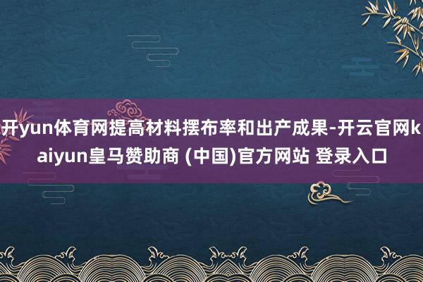 开yun体育网提高材料摆布率和出产成果-开云官网kaiyun皇马赞助商 (中国)官方网站 登录入口