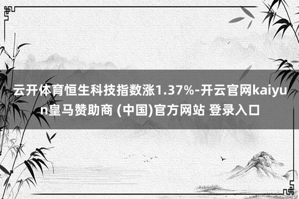 云开体育恒生科技指数涨1.37%-开云官网kaiyun皇马赞助商 (中国)官方网站 登录入口