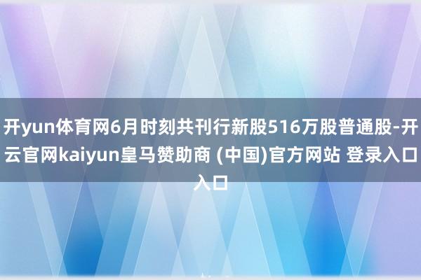 开yun体育网6月时刻共刊行新股516万股普通股-开云官网kaiyun皇马赞助商 (中国)官方网站 登录入口