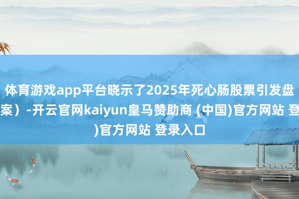 体育游戏app平台晓示了2025年死心肠股票引发盘算（草案）-开云官网kaiyun皇马赞助商 (中国)官方网站 登录入口