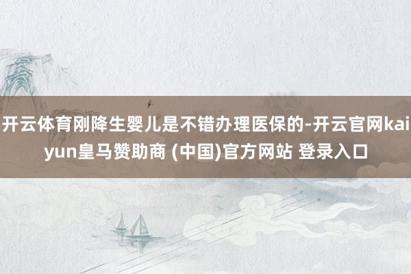 开云体育刚降生婴儿是不错办理医保的-开云官网kaiyun皇马赞助商 (中国)官方网站 登录入口
