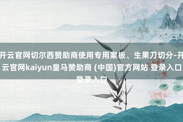开云官网切尔西赞助商使用专用案板、生果刀切分-开云官网kaiyun皇马赞助商 (中国)官方网站 登录入口