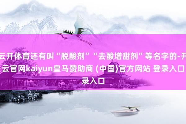 云开体育还有叫“脱酸剂”“去酸增甜剂”等名字的-开云官网kaiyun皇马赞助商 (中国)官方网站 登录入口
