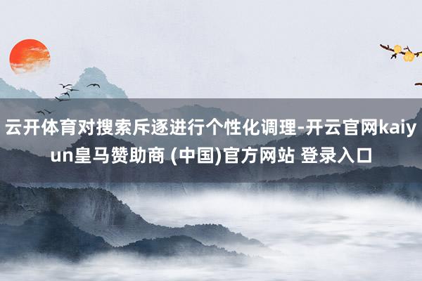 云开体育对搜索斥逐进行个性化调理-开云官网kaiyun皇马赞助商 (中国)官方网站 登录入口