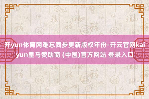 开yun体育网难忘同步更新版权年份-开云官网kaiyun皇马赞助商 (中国)官方网站 登录入口