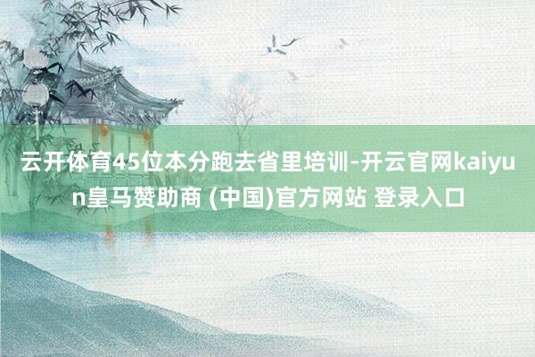 云开体育45位本分跑去省里培训-开云官网kaiyun皇马赞助商 (中国)官方网站 登录入口