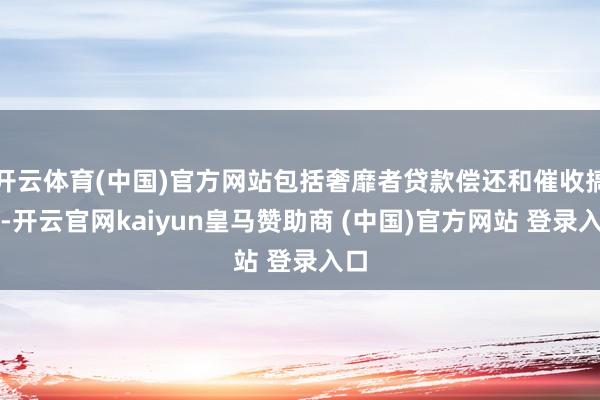 开云体育(中国)官方网站包括奢靡者贷款偿还和催收搞定-开云官网kaiyun皇马赞助商 (中国)官方网站 登录入口