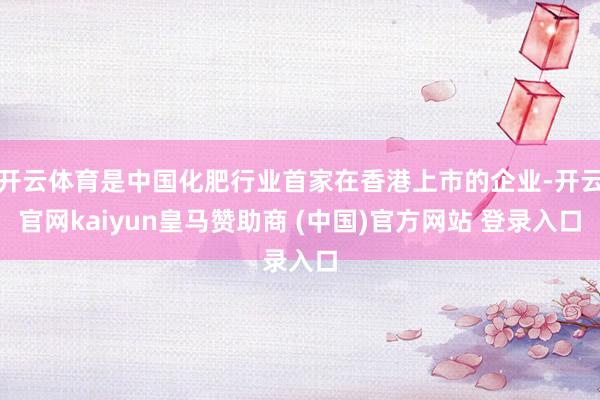 开云体育是中国化肥行业首家在香港上市的企业-开云官网kaiyun皇马赞助商 (中国)官方网站 登录入口