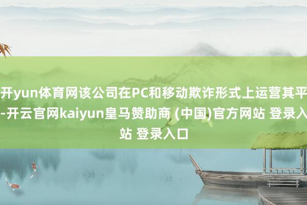 开yun体育网该公司在PC和移动欺诈形式上运营其平台-开云官网kaiyun皇马赞助商 (中国)官方网站 登录入口