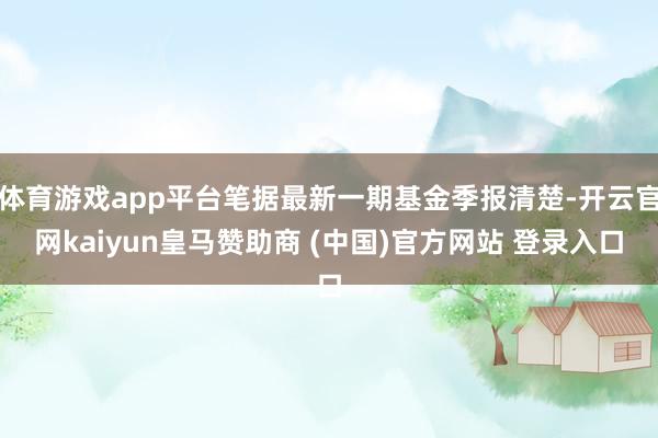 体育游戏app平台笔据最新一期基金季报清楚-开云官网kaiyun皇马赞助商 (中国)官方网站 登录入口