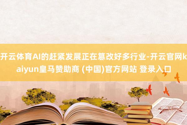 开云体育AI的赶紧发展正在篡改好多行业-开云官网kaiyun皇马赞助商 (中国)官方网站 登录入口