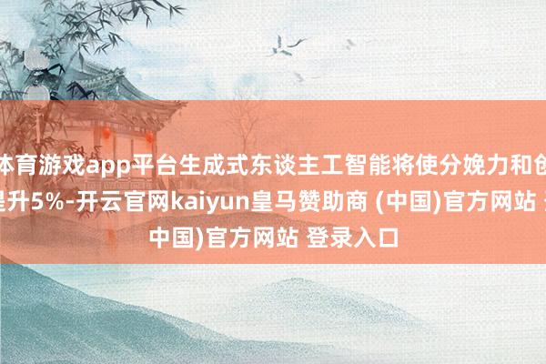 体育游戏app平台生成式东谈主工智能将使分娩力和创收至少提升5%-开云官网kaiyun皇马赞助商 (中国)官方网站 登录入口