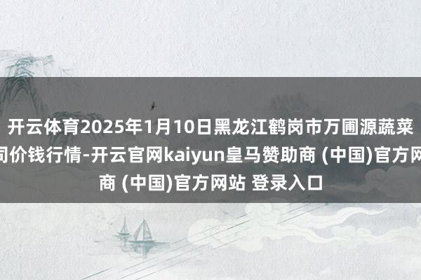 开云体育2025年1月10日黑龙江鹤岗市万圃源蔬菜有限职守公司价钱行情-开云官网kaiyun皇马赞助商 (中国)官方网站 登录入口