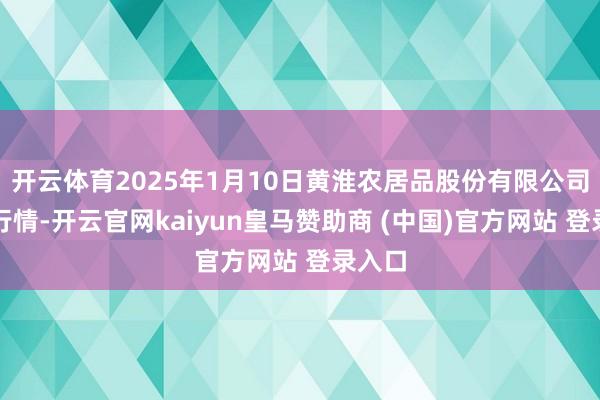 开云体育2025年1月10日黄淮农居品股份有限公司价钱行情-开云官网kaiyun皇马赞助商 (中国)官方网站 登录入口