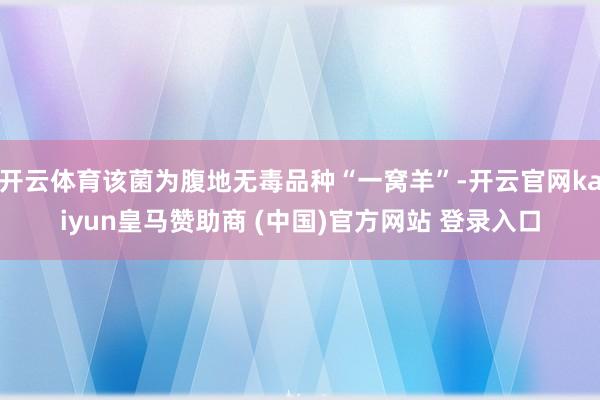 开云体育该菌为腹地无毒品种“一窝羊”-开云官网kaiyun皇马赞助商 (中国)官方网站 登录入口
