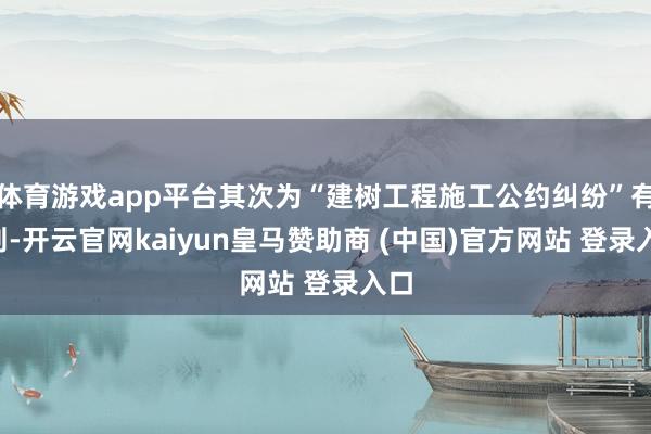 体育游戏app平台其次为“建树工程施工公约纠纷”有3则-开云官网kaiyun皇马赞助商 (中国)官方网站 登录入口