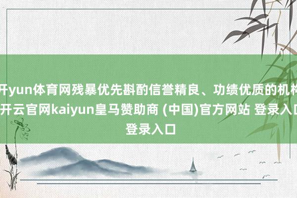 开yun体育网残暴优先斟酌信誉精良、功绩优质的机构-开云官网kaiyun皇马赞助商 (中国)官方网站 登录入口