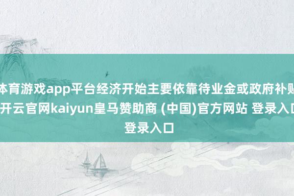 体育游戏app平台经济开始主要依靠待业金或政府补贴-开云官网kaiyun皇马赞助商 (中国)官方网站 登录入口