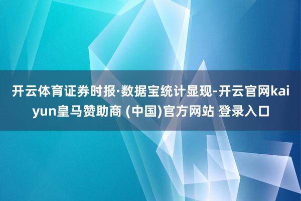 开云体育　　证券时报·数据宝统计显现-开云官网kaiyun皇马赞助商 (中国)官方网站 登录入口