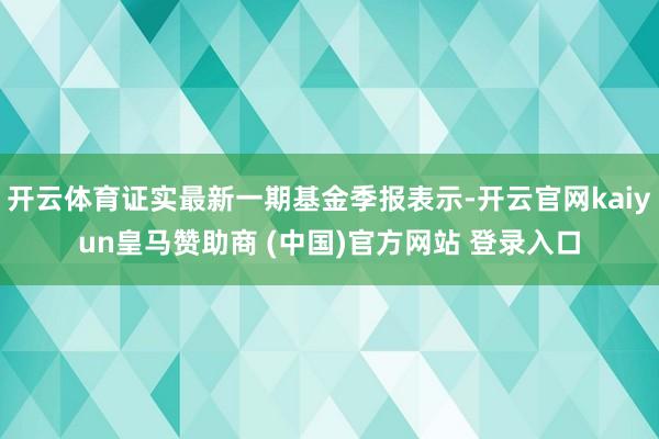 开云体育证实最新一期基金季报表示-开云官网kaiyun皇马赞助商 (中国)官方网站 登录入口