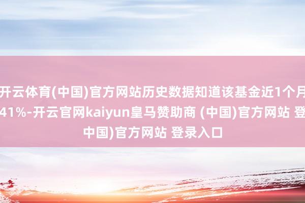 开云体育(中国)官方网站历史数据知道该基金近1个月下降0.41%-开云官网kaiyun皇马赞助商 (中国)官方网站 登录入口