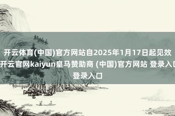 开云体育(中国)官方网站自2025年1月17日起见效-开云官网kaiyun皇马赞助商 (中国)官方网站 登录入口