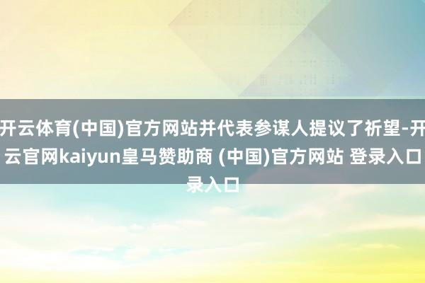 开云体育(中国)官方网站并代表参谋人提议了祈望-开云官网kaiyun皇马赞助商 (中国)官方网站 登录入口