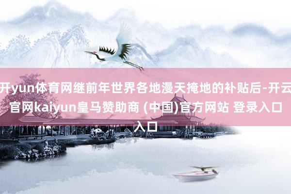 开yun体育网继前年世界各地漫天掩地的补贴后-开云官网kaiyun皇马赞助商 (中国)官方网站 登录入口