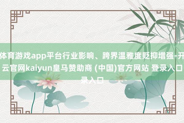 体育游戏app平台行业影响、跨界温雅度贬抑增强-开云官网kaiyun皇马赞助商 (中国)官方网站 登录入口