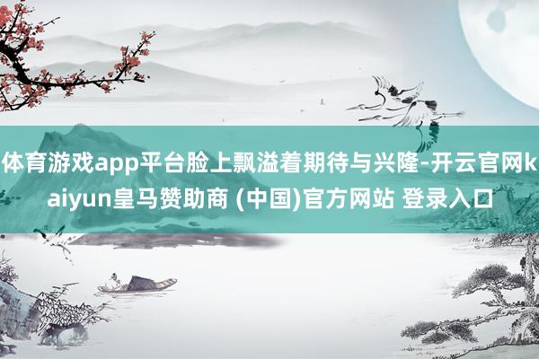 体育游戏app平台脸上飘溢着期待与兴隆-开云官网kaiyun皇马赞助商 (中国)官方网站 登录入口