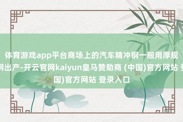 体育游戏app平台　　商场上的汽车精冲钢一般用厚规格窄带钢出产-开云官网kaiyun皇马赞助商 (中国)官方网站 登录入口