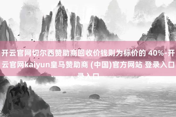 开云官网切尔西赞助商回收价钱则为标价的 40%-开云官网kaiyun皇马赞助商 (中国)官方网站 登录入口