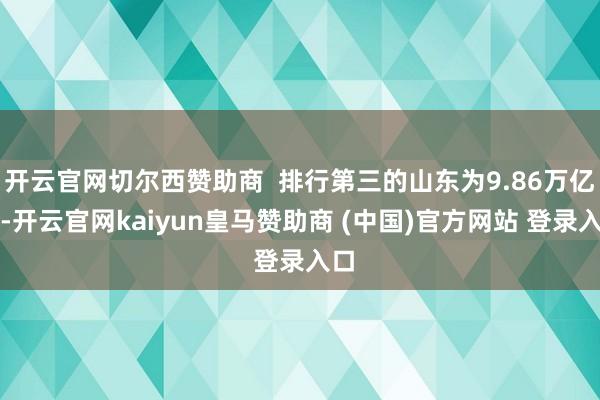 开云官网切尔西赞助商  排行第三的山东为9.86万亿元-开云官网kaiyun皇马赞助商 (中国)官方网站 登录入口