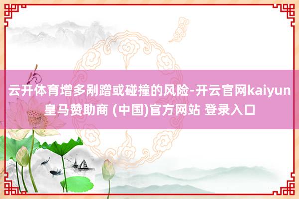 云开体育增多剐蹭或碰撞的风险-开云官网kaiyun皇马赞助商 (中国)官方网站 登录入口