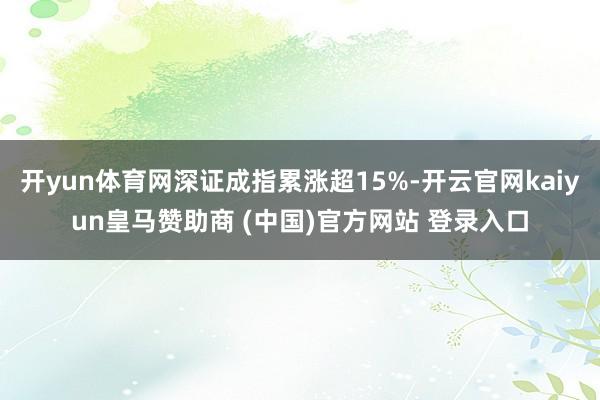 开yun体育网深证成指累涨超15%-开云官网kaiyun皇马赞助商 (中国)官方网站 登录入口