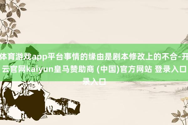 体育游戏app平台事情的缘由是剧本修改上的不合-开云官网kaiyun皇马赞助商 (中国)官方网站 登录入口