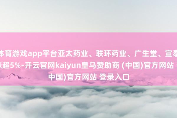体育游戏app平台亚太药业、联环药业、广生堂、宣泰医药等涨超5%-开云官网kaiyun皇马赞助商 (中国)官方网站 登录入口