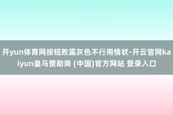 开yun体育网按钮败露灰色不行用情状-开云官网kaiyun皇马赞助商 (中国)官方网站 登录入口