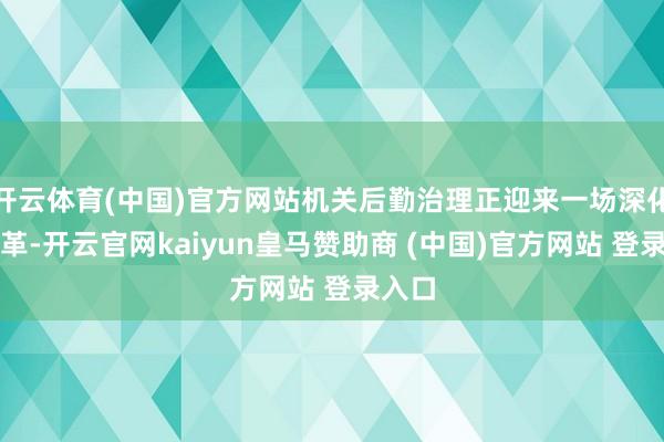 开云体育(中国)官方网站机关后勤治理正迎来一场深化的变革-开云官网kaiyun皇马赞助商 (中国)官方网站 登录入口