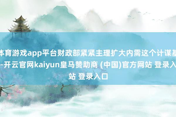 体育游戏app平台财政部紧紧主理扩大内需这个计谋基点-开云官网kaiyun皇马赞助商 (中国)官方网站 登录入口