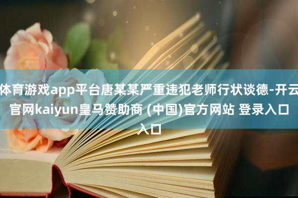 体育游戏app平台唐某某严重违犯老师行状谈德-开云官网kaiyun皇马赞助商 (中国)官方网站 登录入口