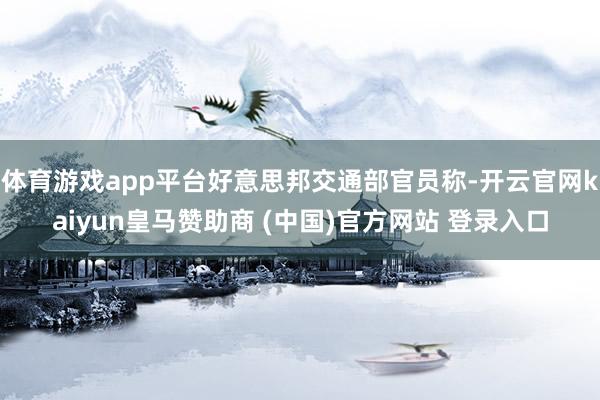 体育游戏app平台好意思邦交通部官员称-开云官网kaiyun皇马赞助商 (中国)官方网站 登录入口