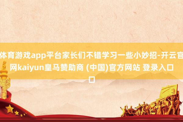 体育游戏app平台家长们不错学习一些小妙招-开云官网kaiyun皇马赞助商 (中国)官方网站 登录入口