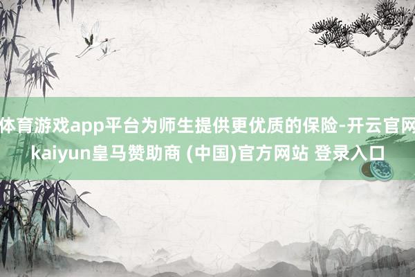 体育游戏app平台为师生提供更优质的保险-开云官网kaiyun皇马赞助商 (中国)官方网站 登录入口