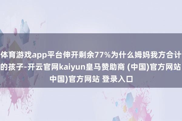 体育游戏app平台伸开剩余77%为什么姆妈我方合计倾心带大的孩子-开云官网kaiyun皇马赞助商 (中国)官方网站 登录入口