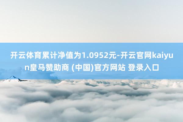 开云体育累计净值为1.0952元-开云官网kaiyun皇马赞助商 (中国)官方网站 登录入口