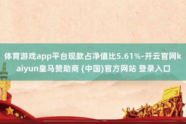 体育游戏app平台现款占净值比5.61%-开云官网kaiyun皇马赞助商 (中国)官方网站 登录入口