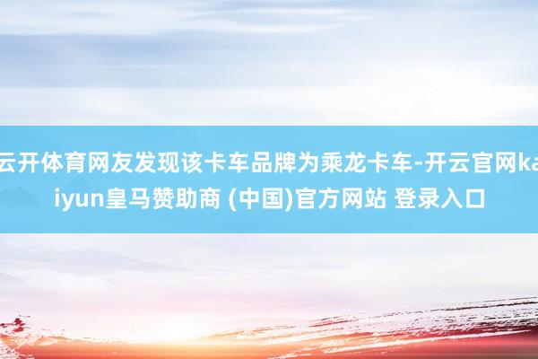 云开体育网友发现该卡车品牌为乘龙卡车-开云官网kaiyun皇马赞助商 (中国)官方网站 登录入口