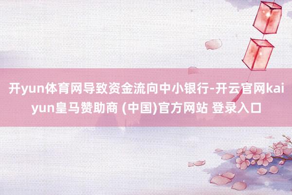 开yun体育网导致资金流向中小银行-开云官网kaiyun皇马赞助商 (中国)官方网站 登录入口